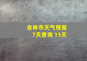 吉林市天气预报7天查询 15天